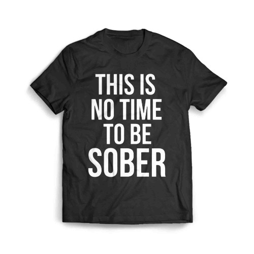 This Is No Time To Be Sober Men's T-Shirt