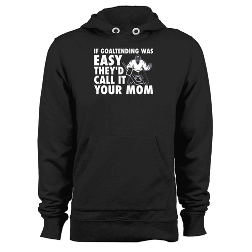 If Goaltending Was Easy Hockey Thed Call It Your Mom Funny Goalie Hoodie