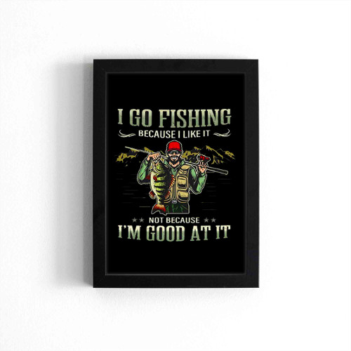 I Go Fishing Because I Like It Not Because Im Good At It Poster