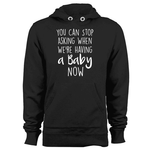 You Can Stop Asking When Were Having A Baby Now Hoodie