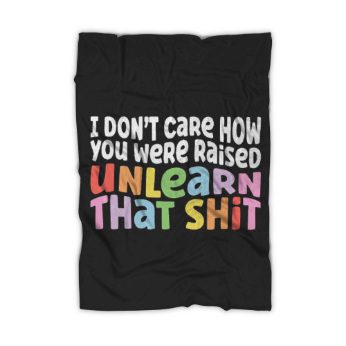 I Don'T Care How You Were Raised Unlearn That Shit Blanket