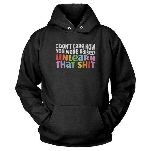 I Don'T Care How You Were Raised Unlearn That Shit Hoodie