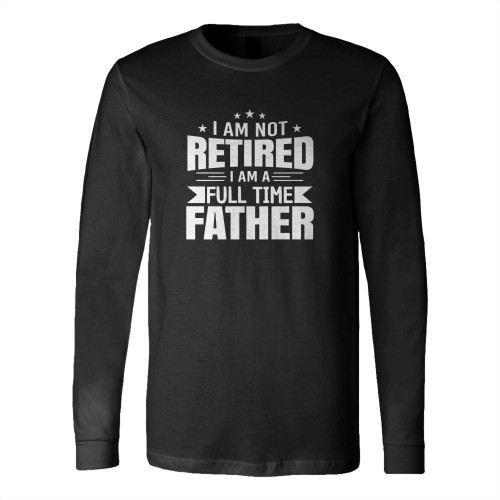 Father'S Day I Am Not Retired I Am A Full Time Father Long Sleeve T-Shirt Tee