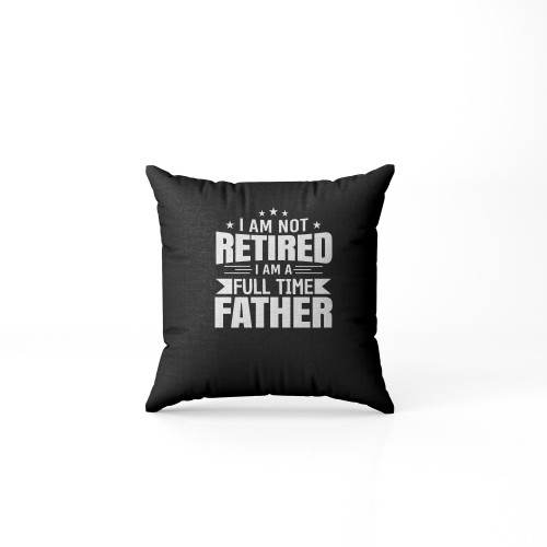 Father'S Day I Am Not Retired I Am A Full Time Father Pillow Case Cover