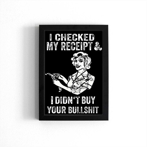 I Checked My Receipt & I Didn'T Buy Your Bullsht Poster