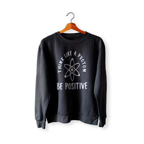 Think Like A Proton Be Positive Science Lover  Sweatshirt Sweater