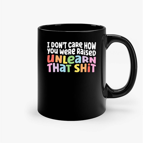 I Don'T Care How You Were Raised Unlearn That Shit Ceramic Mugs