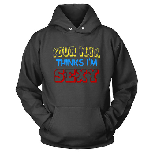 Your Mum Thinks I Am Sexy Funny Hoodie