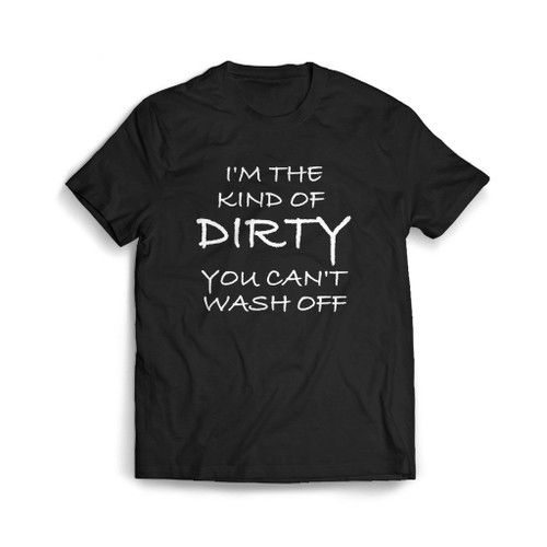 I Am The Kind Of Dirty You Can Not Wash Off Mens T-Shirt Tee