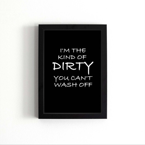 I Am The Kind Of Dirty You Can Not Wash Off Poster