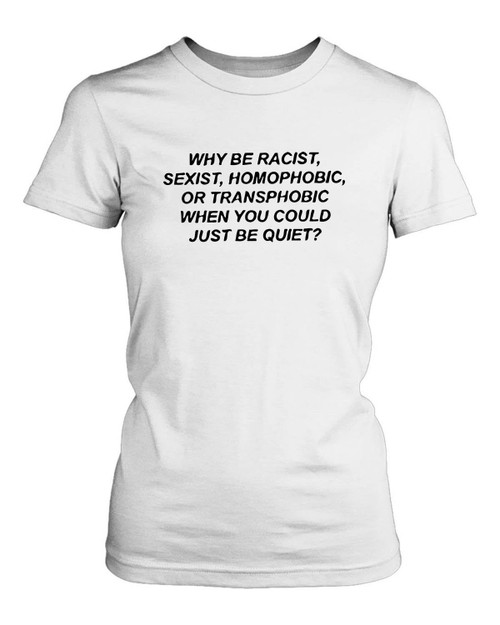 Why Be Racist Sexist Homophobic Or Transphobic When You Could Just Be Quiet Women's T-Shirt Tee