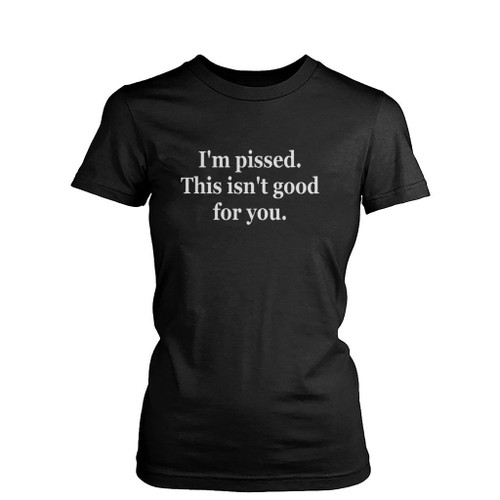 I Am Pissed This Is Not Good For You Womens T-Shirt Tee