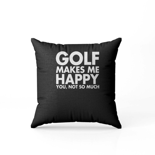 Golf Makes Me Happy You Not So Much Pillow Case Cover
