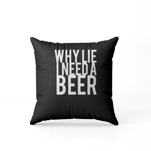 Why Lie I Need A Beer  Pillow Case Cover