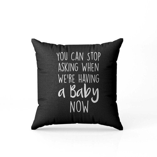 You Can Stop Asking When Were Having A Baby Now  Pillow Case Cover