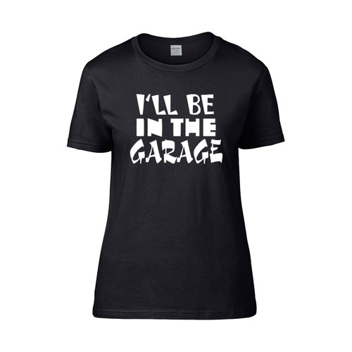 I Ll Be In The Garage Ill Be In The Garage For Mechanics Women's T-Shirt Tee