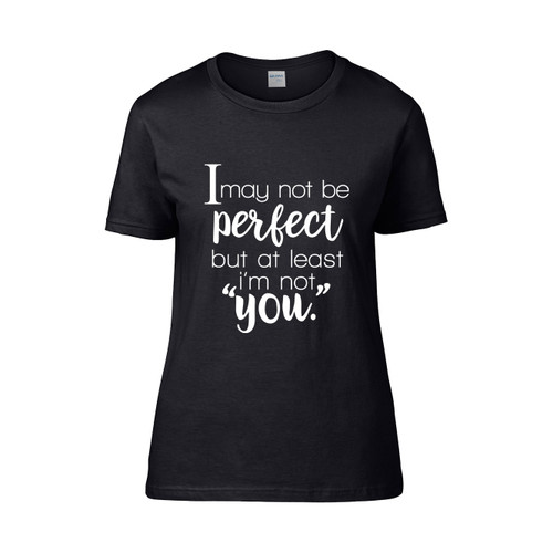 I May Not Be Perfect But At Least Im Not You Women's T-Shirt Tee