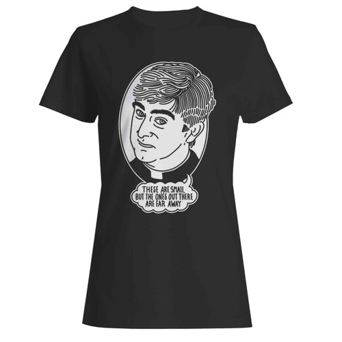 Father Ted These Are Small But Those Ones Out There Are Far A Way  Women's T-Shirt Tee