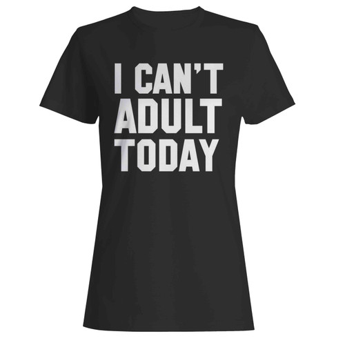 I Can'T Adult Today  Women's T-Shirt Tee I Can'T Adult Today  Women's T-Shirt Tee