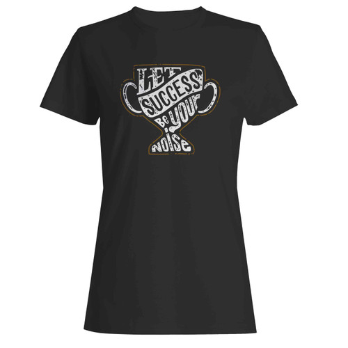 Let Your Success Be Your Noise  Women's T-Shirt Tee