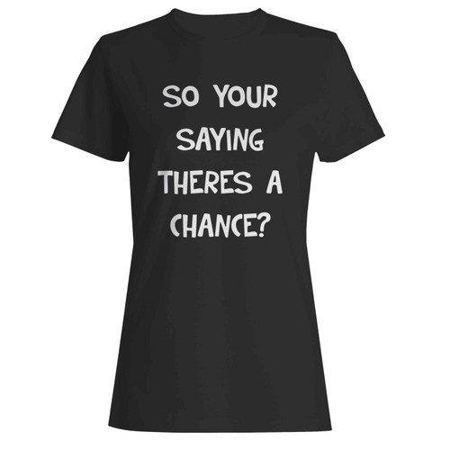 So Your Saying Theres A Chance  Women's T-Shirt Tee