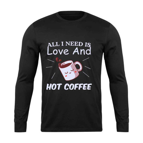 All I Need Is Love And Hot Coffee Long Sleeve T-Shirt