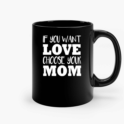If You Want Love Choose Your Mom Ceramic Mugs