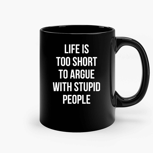 Life Is Too Short To Argue With Stupid People Ceramic Mugs