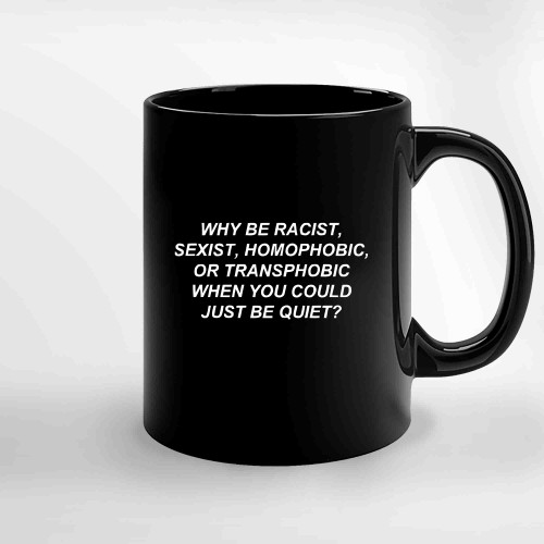 Why Be Racist Sexist Homophobic Or Transphobic When You Could Just Be Quiet Ceramic Mugs