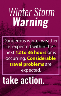 Winter Storm Warning: Dangerous Winter Weather is happening now or is expected within 12 to 36 hours. Travel is dangerous and discouraged.