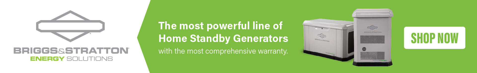 Briggs & Stratton Brand Banner: Two Briggs & Stratton Generators overlay the image. Text reads:Briggs & Stratton Energy Solutions. The most powerful line of Home Standby Generators with the most comprehensive warranty. Shop Now