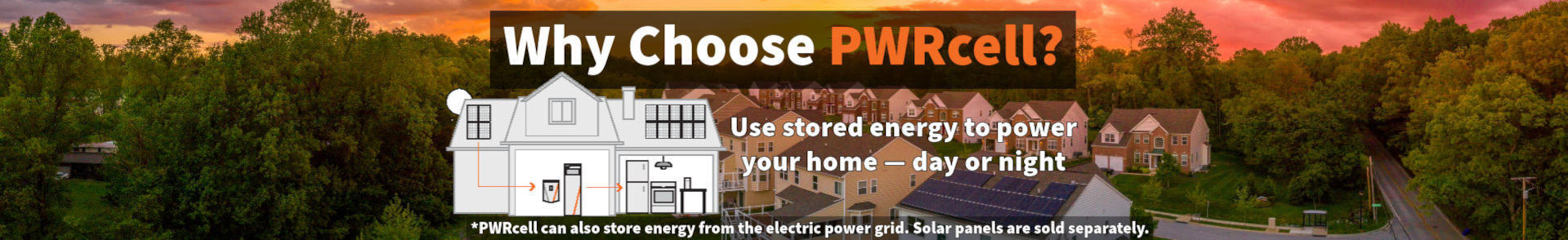 PWRcell Banner: A neighborhood of homes, one with solar panels on the roof. Text Reads: Why Choose PWRcell? Use Stored Energy to Power Your Home - Day or Night. PWRcell can also store energy from the electric power grid. Solar panels sold separately. 