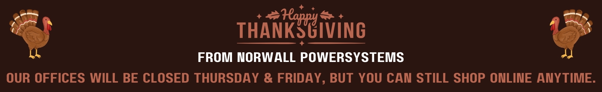 Norwall Thankgiving Hours Banner. A turkey is pictured on each side. Center Text Reads: Happy Thanksgiving From Norwall PowerSystems. Our Offices Will be Closed Thursday & Friday, But You Can Still Shop Online Anytime.