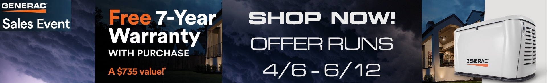 Generac Sale Banner. A house with lights under stormy skies with a Generac generator. Text reads: Generac Sales Event. Free 7 Year Warranty with Purchase - a $735 Value. Shop Now! Offer Runs 4/6 - 5/15