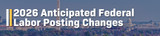 2026 Anticipated Federal Labor Posting Changes