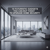 10 Futuristic Gadgets That You Can Buy Today to Upgrade Home Security
