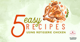 5 Easy Recipes Using Rotisserie Chicken