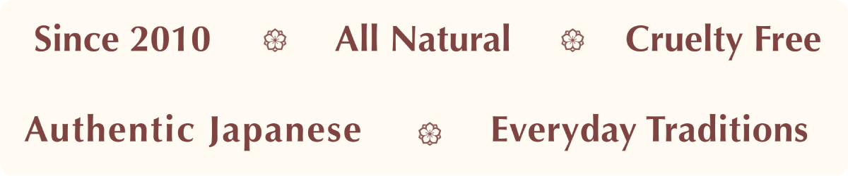 Since 2010, All Natural, Cruelty Free, Authentic Japanese, Everyday Traditions