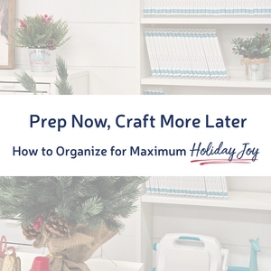 Prep Now, Craft More Later: How to Organize for Maximum Holiday Joy