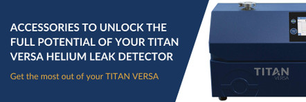 Accessories to unlock the full potential of your TITAN VERSA Helium Leak Detector Accessories to unlock the full potential of your TITAN VERSA Helium Leak Detector