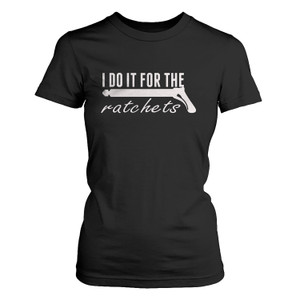 I DO IT FOR THE RATCHETS Women's T-Shirt I DO IT FOR THE RATCHETS Women's T-Shirt