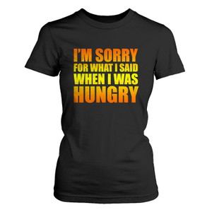 I'M SORRY FOR WHAT I SAID WHEN I WAS HUNGRY Women's T-Shirt