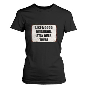 LIKE A GOOD NEIGHBOR STAY OVER THERE Women's T-Shirt LIKE A GOOD NEIGHBOR STAY OVER THERE Women's T-Shirt