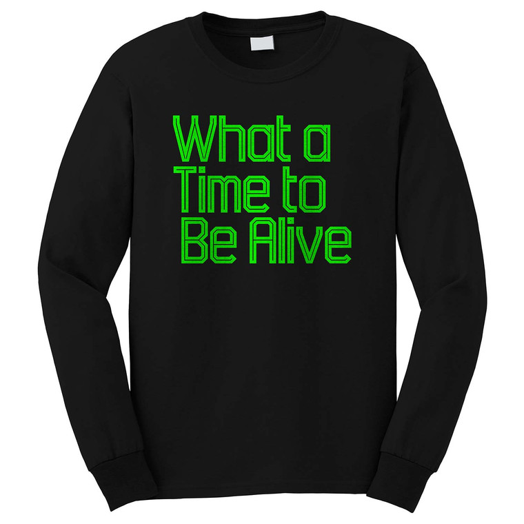 WHAT A TIME TO BE ALIVE Long Sleeve T-Shirt WHAT A TIME TO BE ALIVE Long Sleeve T-Shirt