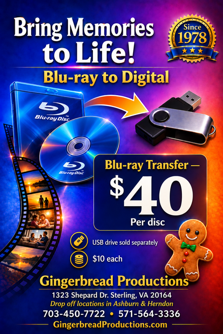 ## Blu-ray to Digital Transfer — $40

Preserve important videos and personal recordings stored on Blu-ray by converting them to a convenient digital file.

Gingerbread Productions offers **Blu-ray to digital transfer for $40 per disc**, making it easier to watch, store, back up, and share your video on modern computers, televisions, and other compatible devices.

### What’s Included
- Digital transfer of one Blu-ray disc
- Conversion to a widely compatible digital video format
- Basic file preparation and organization
- Careful handling of your original disc
- Monitoring of the conversion process

### USB Drive Required for Physical Delivery
**USB media is a separate product charge and must be added to your order if you would like your completed video delivered on a USB drive.**

For security, compatibility, reliability, and quality-control purposes, **Gingerbread Productions does not accept customer-supplied USB drives.**

We provide our own name-brand USB media to help maintain a consistent workflow and reduce the risk of viruses, malware, damaged drives, compatibility issues, insufficient storage space, or file corruption.

USB drives are **$10 each**, with the appropriate capacity selected according to the size of your completed files.

### Disc Condition & Additional Work
The standard $40 price assumes that the Blu-ray disc is in reasonably good condition and can be read and transferred using normal procedures.

Discs requiring **multiple attempts, unusual troubleshooting, manual intervention, additional repair work, extensive file recovery, or other significant extra processing** may incur an additional service charge.

### Damaged or Unreadable Discs
Gingerbread Productions cannot guarantee successful transfer of scratched, damaged, deteriorated, improperly authored, or otherwise unreadable Blu-ray discs.

We reserve the right to discontinue a transfer if the disc cannot be safely or reliably read without risking damage to our equipment.

### Important
The standard **$40 price applies to one Blu-ray disc** under normal transfer conditions.

Unusually long programs, complex disc structures, damaged media, special editing requests, or additional processing may require separate pricing.

**Gingerbread Productions**  
1323 Shepard Dr.  
Sterling, VA 20164

Drop-off locations available in **Ashburn & Herndon**

703-450-7722 • 571-564-3336  
GingerbreadProductions.com