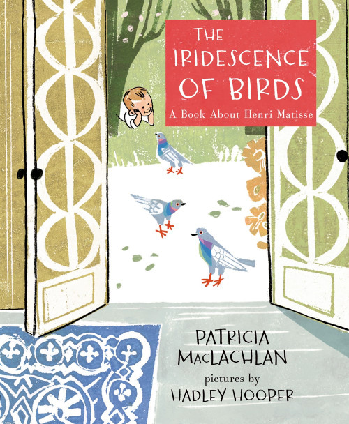 The Iridescence of Birds: A Book about Henri Matisse by Patricia MacLachlan, ill. by Hadley Hooper