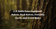 U.S. Knife Laws Explained: Kukris, Neck Knives, Everyday Carry, and Travel Rules