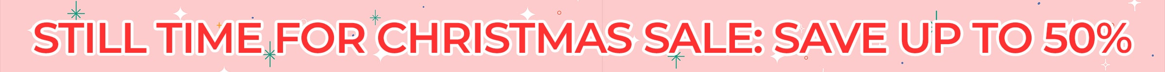 STILL TIME FOR CHRISTMAS SALE - SAVE UP TO 50% OFF!