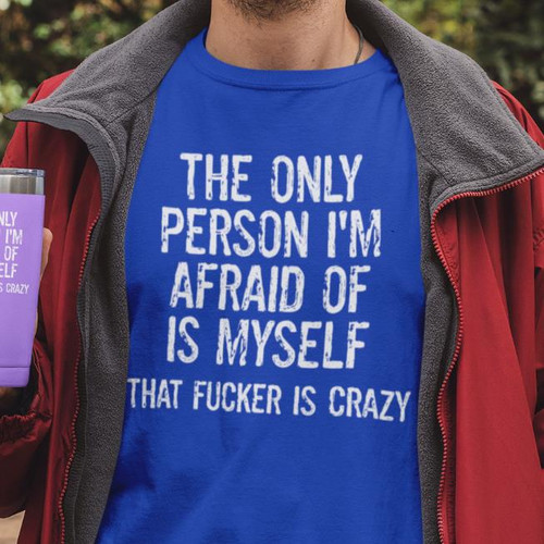 THE ONLY PERSON I'M AFRAID OF IS MYSELF THAT  F**KER IS CRAZY- FUNNY T Shirt