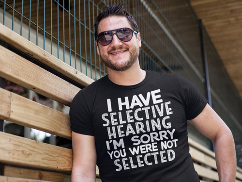 I HAVE SELECTIVE HEARING YOU ARE NOT SELECTED  Sarcastic Humor Funny T Shirt